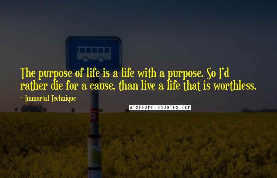 Immortal Technique Quotes: The purpose of life is a life with a purpose. So I'd rather die for a cause, than live a life that is worthless.