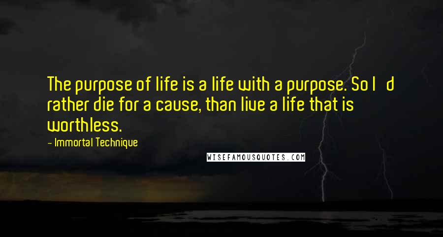 Immortal Technique Quotes: The purpose of life is a life with a purpose. So I'd rather die for a cause, than live a life that is worthless.