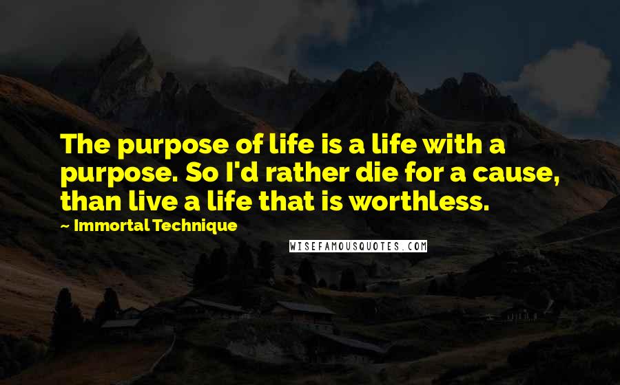 Immortal Technique Quotes: The purpose of life is a life with a purpose. So I'd rather die for a cause, than live a life that is worthless.