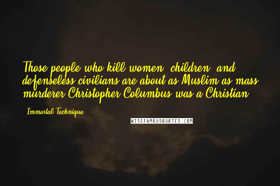 Immortal Technique Quotes: Those people who kill women, children, and defenseless civilians are about as Muslim as mass murderer Christopher Columbus was a Christian.