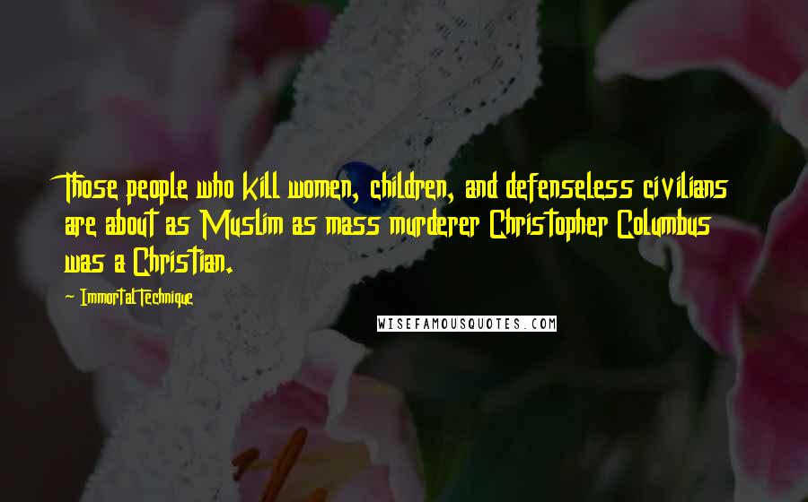 Immortal Technique Quotes: Those people who kill women, children, and defenseless civilians are about as Muslim as mass murderer Christopher Columbus was a Christian.