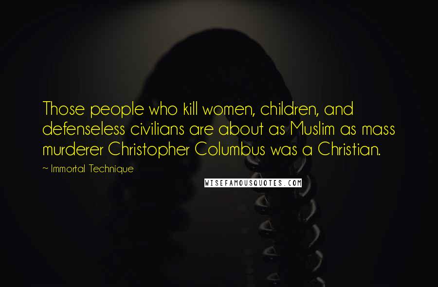 Immortal Technique Quotes: Those people who kill women, children, and defenseless civilians are about as Muslim as mass murderer Christopher Columbus was a Christian.