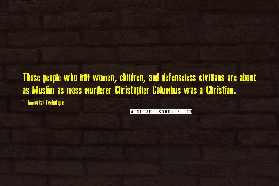 Immortal Technique Quotes: Those people who kill women, children, and defenseless civilians are about as Muslim as mass murderer Christopher Columbus was a Christian.