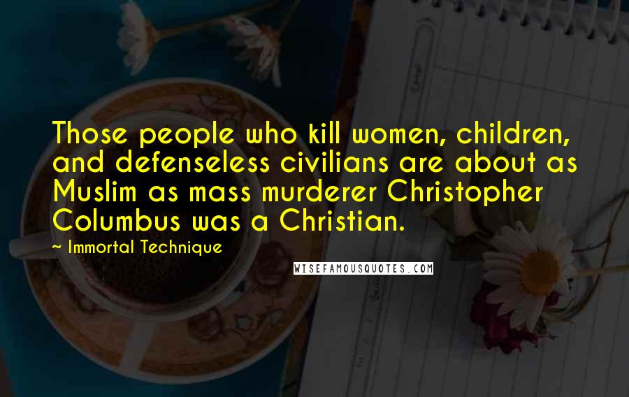 Immortal Technique Quotes: Those people who kill women, children, and defenseless civilians are about as Muslim as mass murderer Christopher Columbus was a Christian.