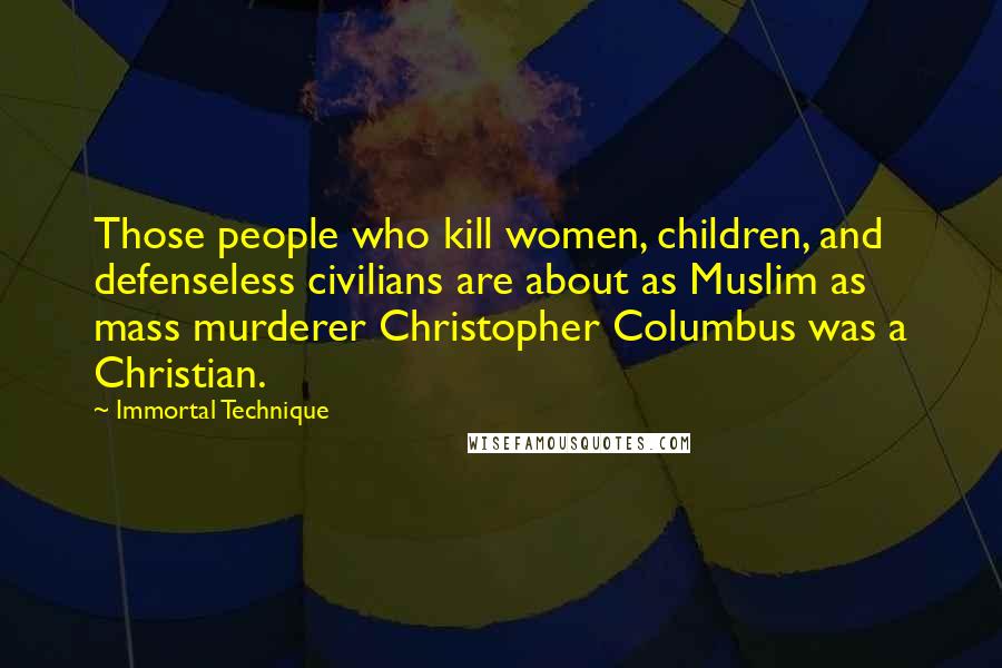 Immortal Technique Quotes: Those people who kill women, children, and defenseless civilians are about as Muslim as mass murderer Christopher Columbus was a Christian.