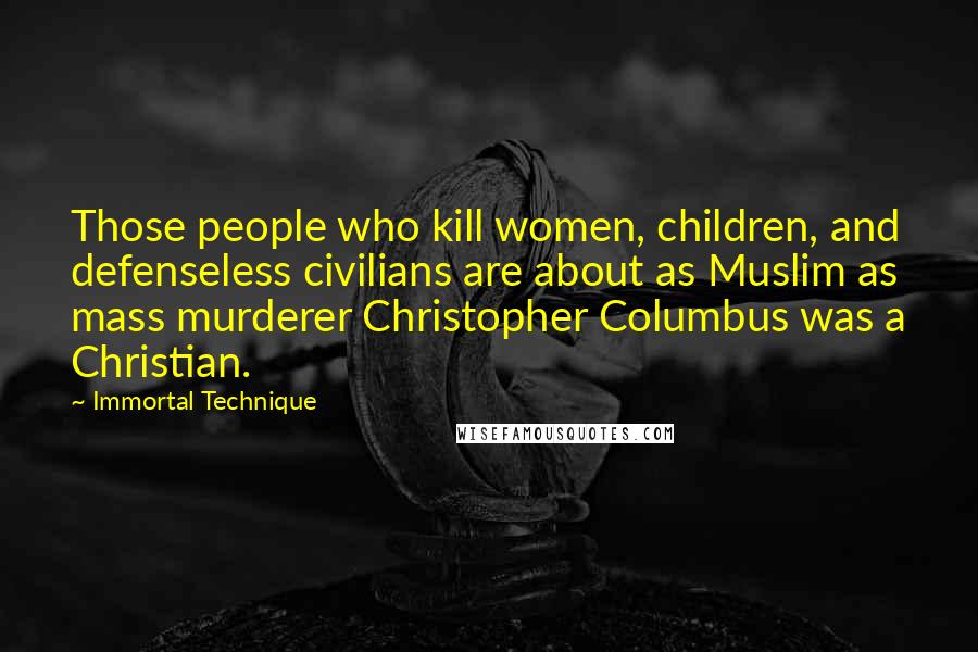 Immortal Technique Quotes: Those people who kill women, children, and defenseless civilians are about as Muslim as mass murderer Christopher Columbus was a Christian.