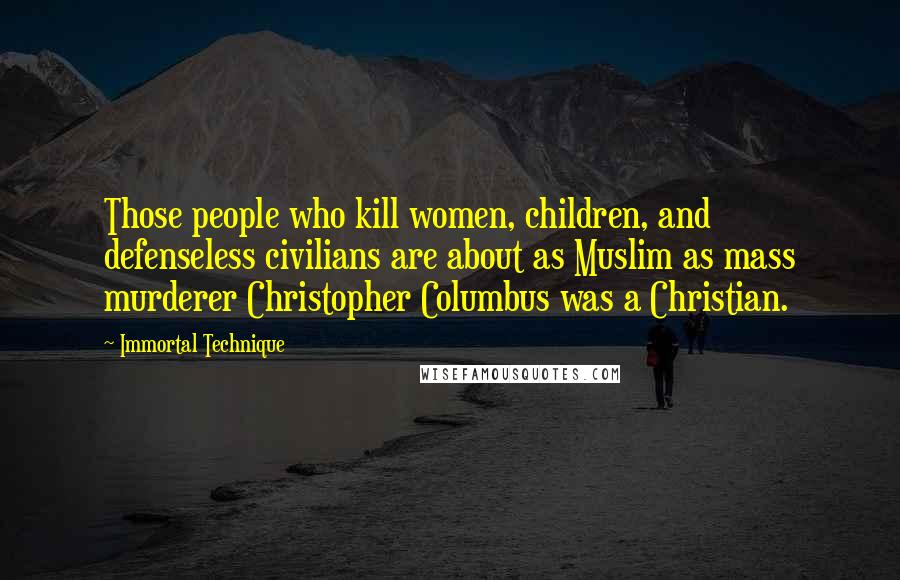 Immortal Technique Quotes: Those people who kill women, children, and defenseless civilians are about as Muslim as mass murderer Christopher Columbus was a Christian.