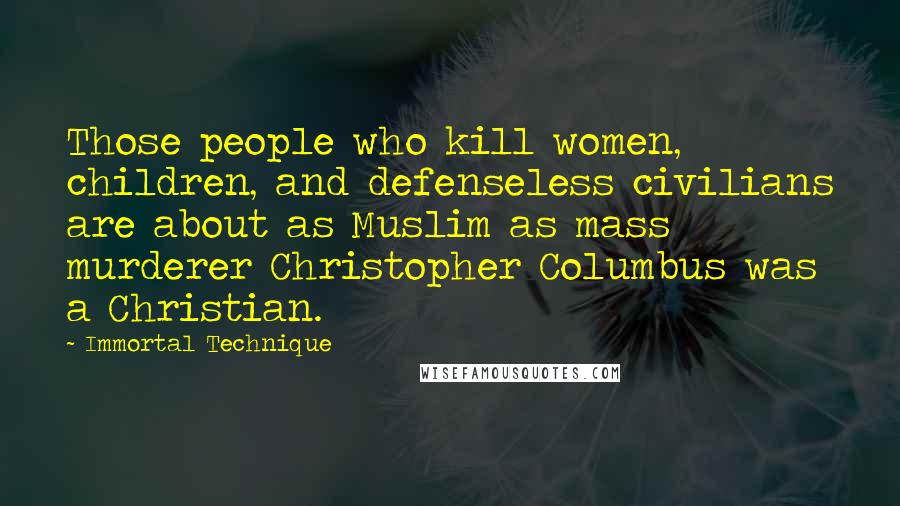 Immortal Technique Quotes: Those people who kill women, children, and defenseless civilians are about as Muslim as mass murderer Christopher Columbus was a Christian.