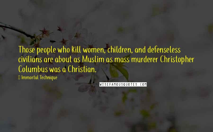 Immortal Technique Quotes: Those people who kill women, children, and defenseless civilians are about as Muslim as mass murderer Christopher Columbus was a Christian.