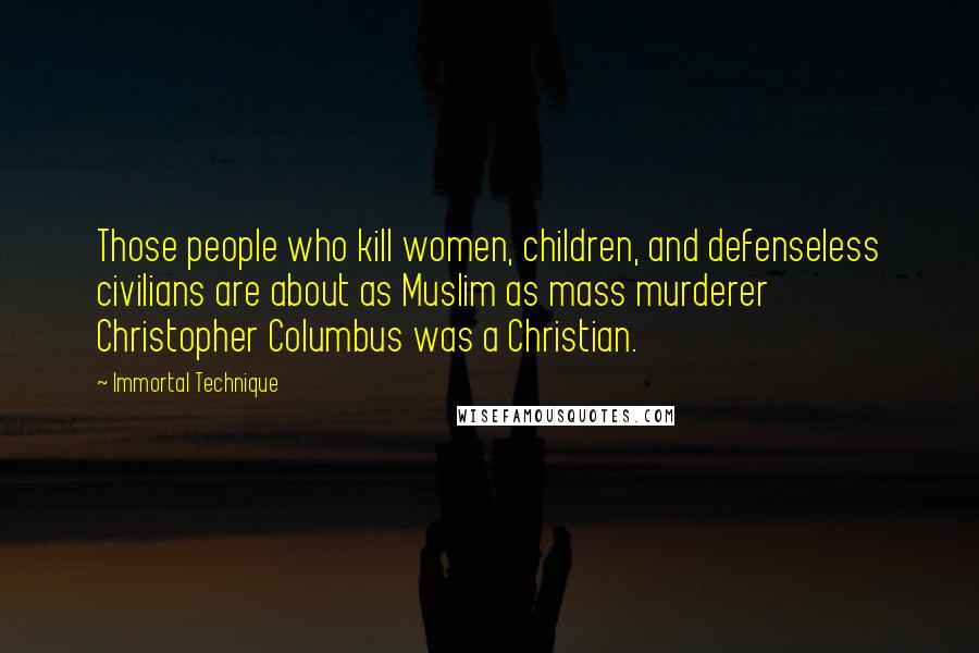 Immortal Technique Quotes: Those people who kill women, children, and defenseless civilians are about as Muslim as mass murderer Christopher Columbus was a Christian.