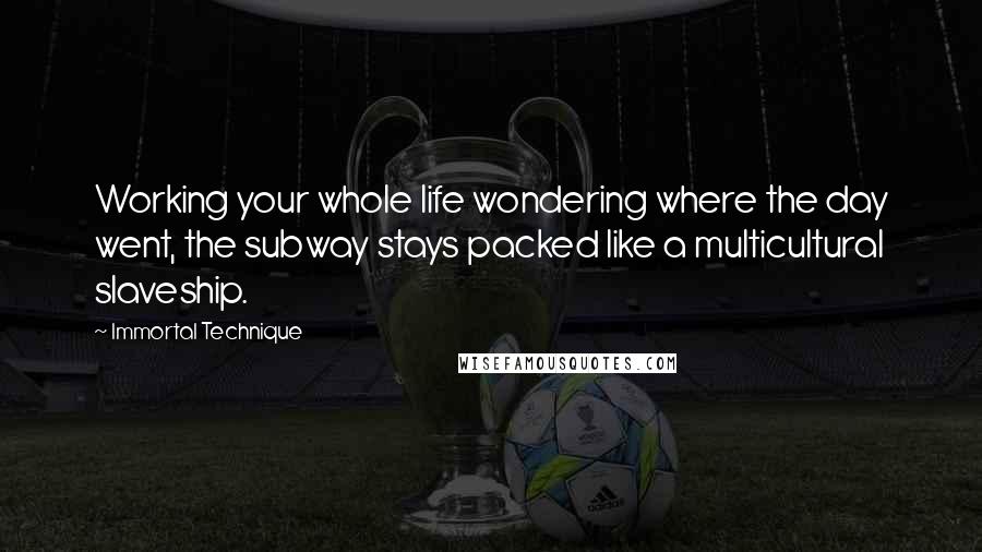 Immortal Technique Quotes: Working your whole life wondering where the day went, the subway stays packed like a multicultural slaveship.