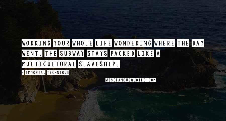 Immortal Technique Quotes: Working your whole life wondering where the day went, the subway stays packed like a multicultural slaveship.