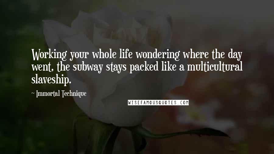 Immortal Technique Quotes: Working your whole life wondering where the day went, the subway stays packed like a multicultural slaveship.