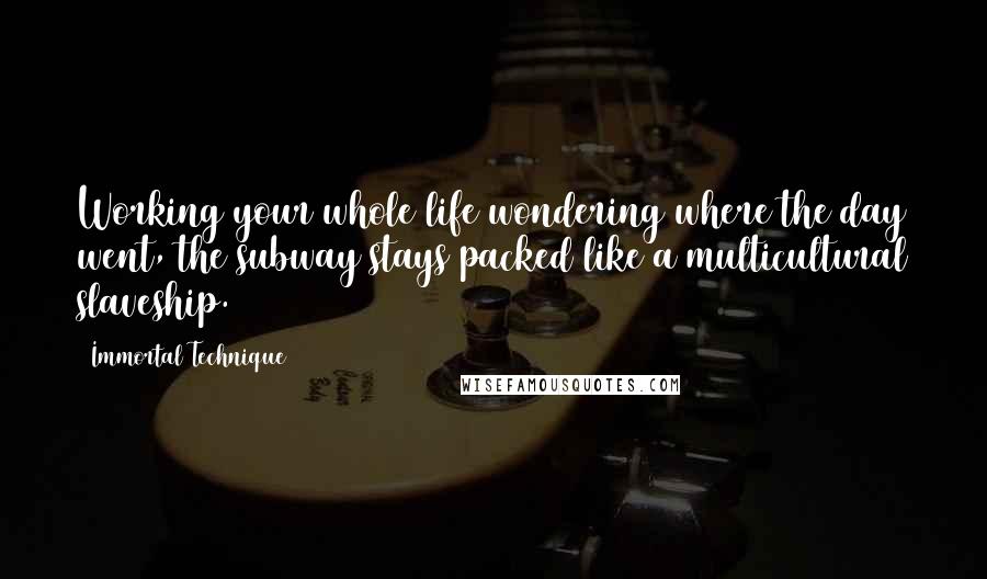 Immortal Technique Quotes: Working your whole life wondering where the day went, the subway stays packed like a multicultural slaveship.