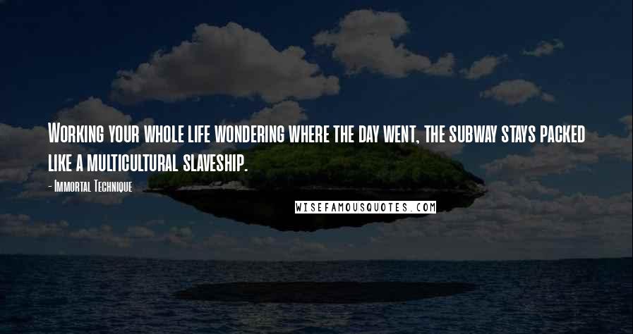 Immortal Technique Quotes: Working your whole life wondering where the day went, the subway stays packed like a multicultural slaveship.