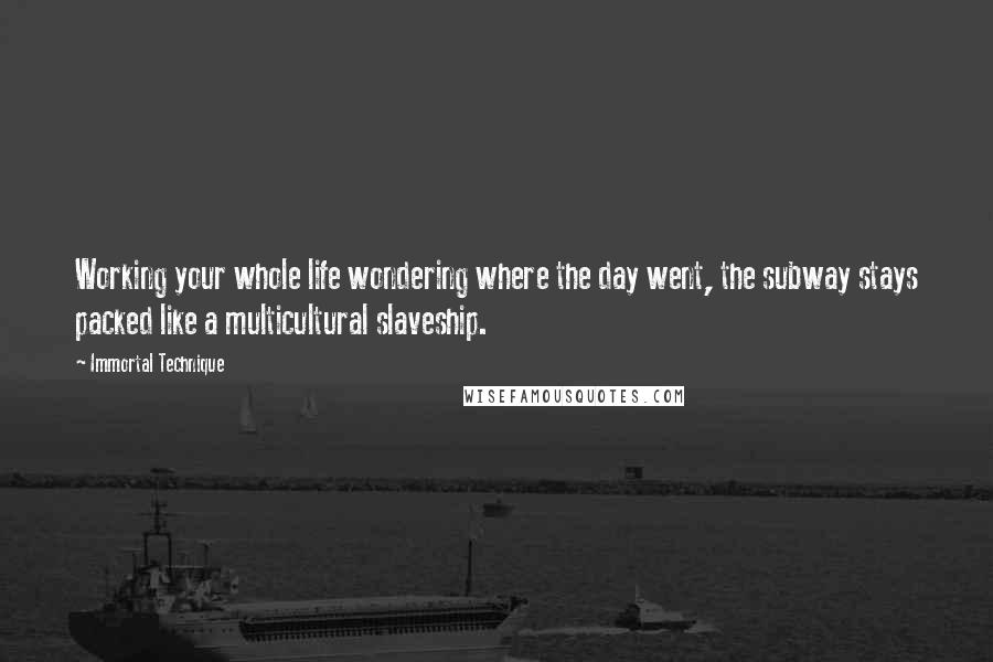 Immortal Technique Quotes: Working your whole life wondering where the day went, the subway stays packed like a multicultural slaveship.