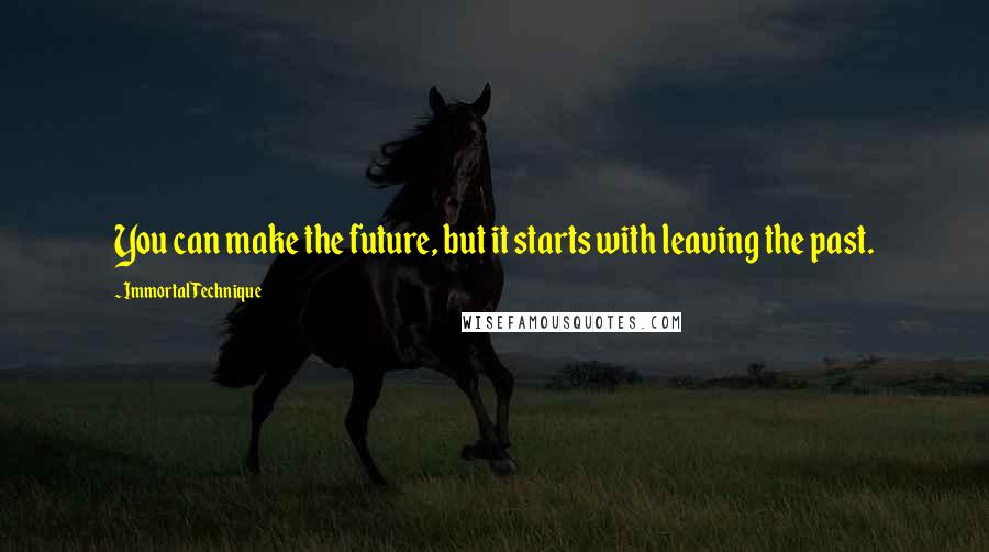 Immortal Technique Quotes: You can make the future, but it starts with leaving the past.