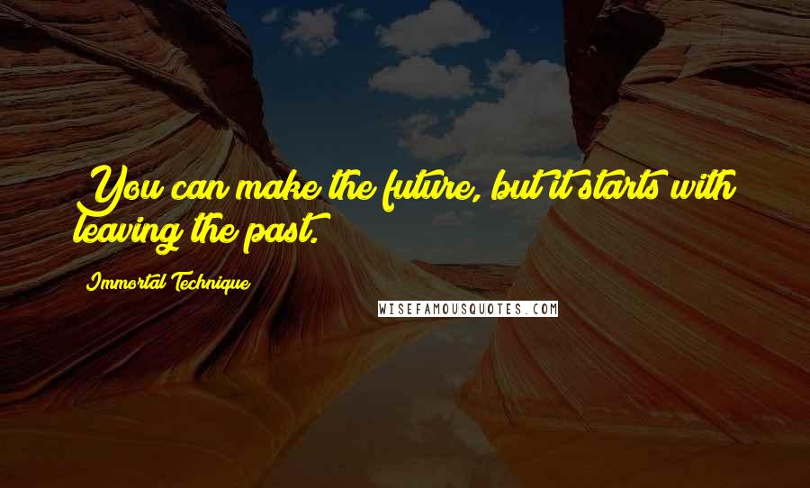 Immortal Technique Quotes: You can make the future, but it starts with leaving the past.