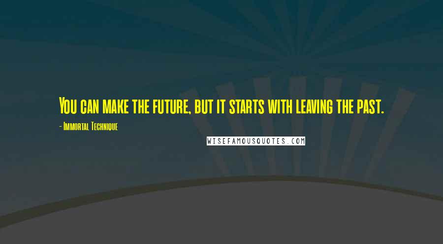 Immortal Technique Quotes: You can make the future, but it starts with leaving the past.