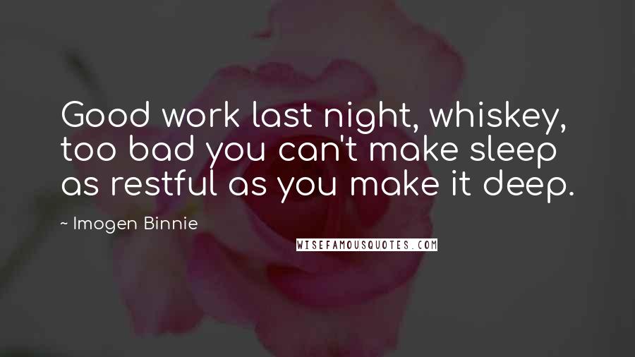 Imogen Binnie Quotes: Good work last night, whiskey, too bad you can't make sleep as restful as you make it deep.