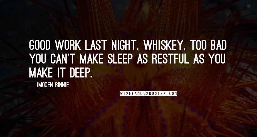 Imogen Binnie Quotes: Good work last night, whiskey, too bad you can't make sleep as restful as you make it deep.