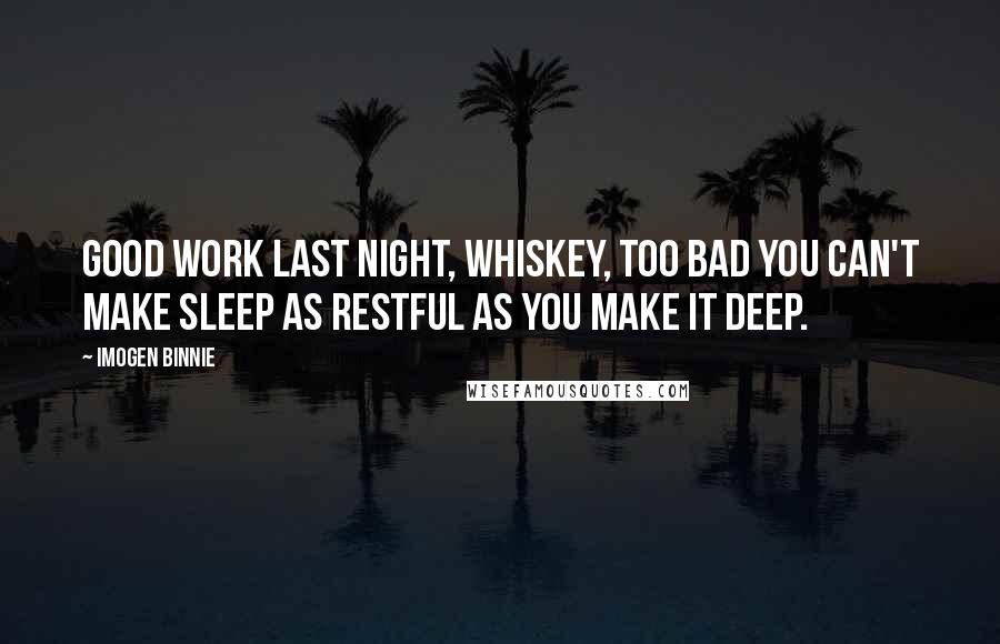 Imogen Binnie Quotes: Good work last night, whiskey, too bad you can't make sleep as restful as you make it deep.