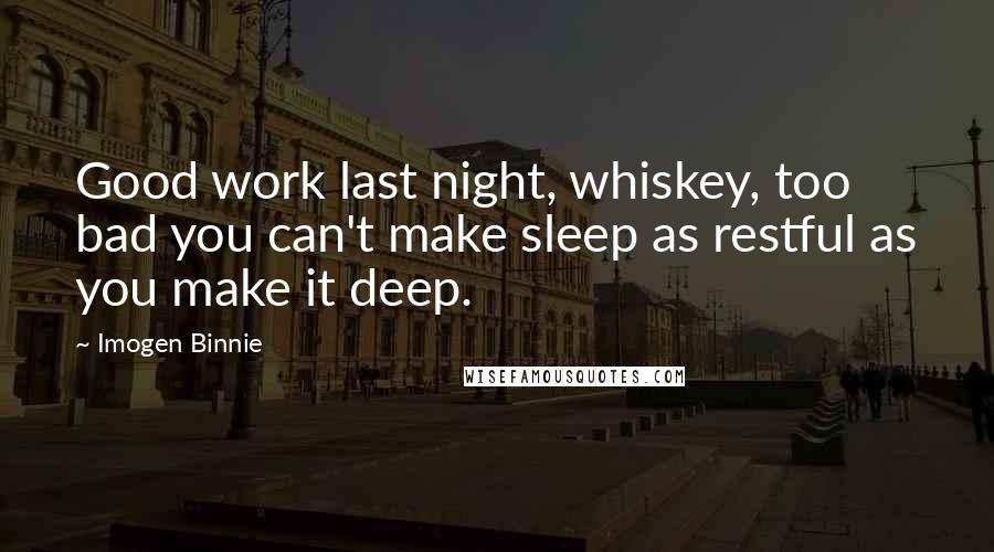 Imogen Binnie Quotes: Good work last night, whiskey, too bad you can't make sleep as restful as you make it deep.