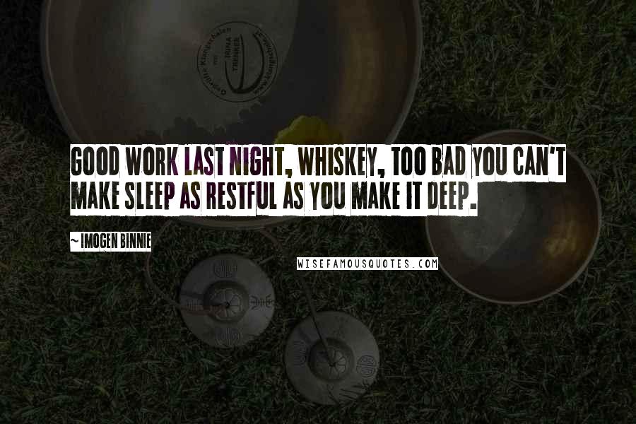 Imogen Binnie Quotes: Good work last night, whiskey, too bad you can't make sleep as restful as you make it deep.