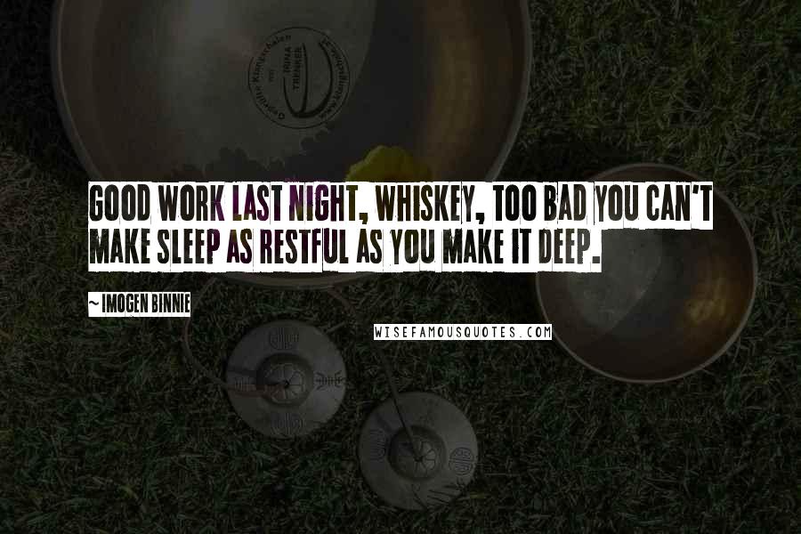 Imogen Binnie Quotes: Good work last night, whiskey, too bad you can't make sleep as restful as you make it deep.