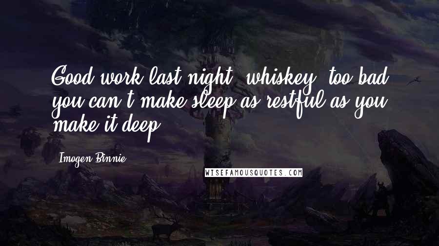 Imogen Binnie Quotes: Good work last night, whiskey, too bad you can't make sleep as restful as you make it deep.