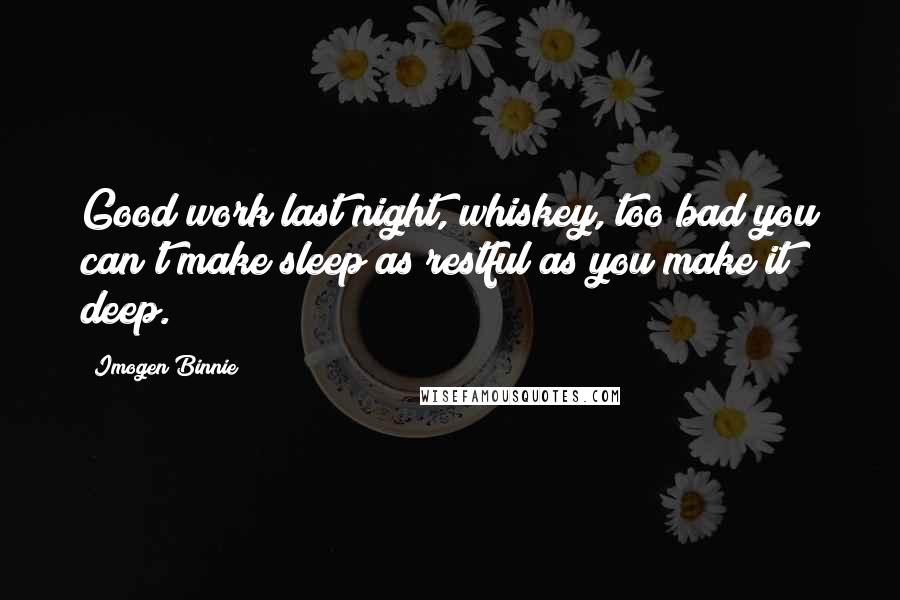 Imogen Binnie Quotes: Good work last night, whiskey, too bad you can't make sleep as restful as you make it deep.