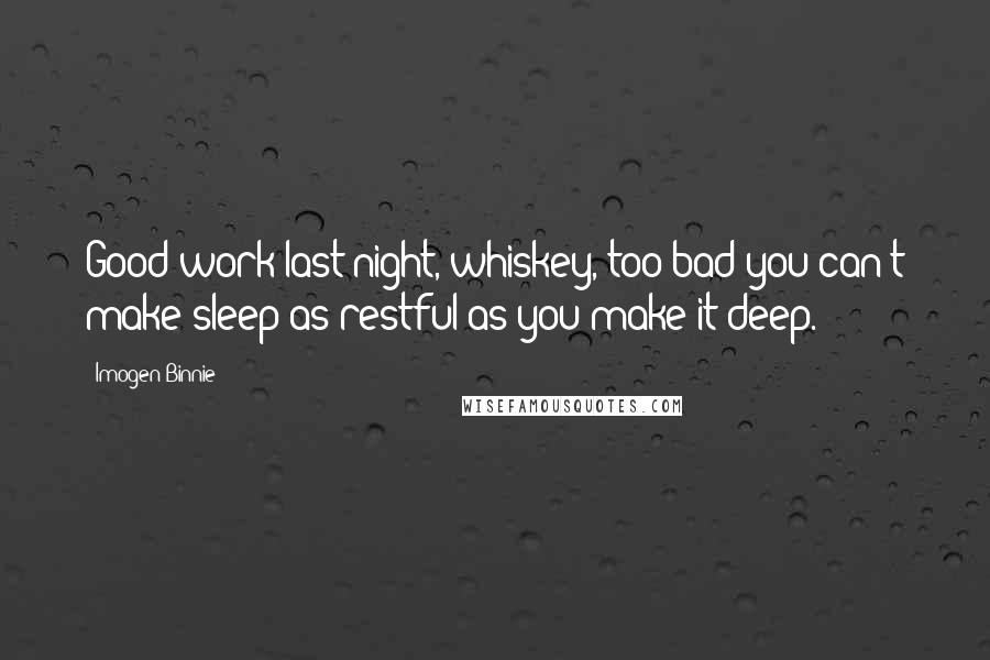 Imogen Binnie Quotes: Good work last night, whiskey, too bad you can't make sleep as restful as you make it deep.