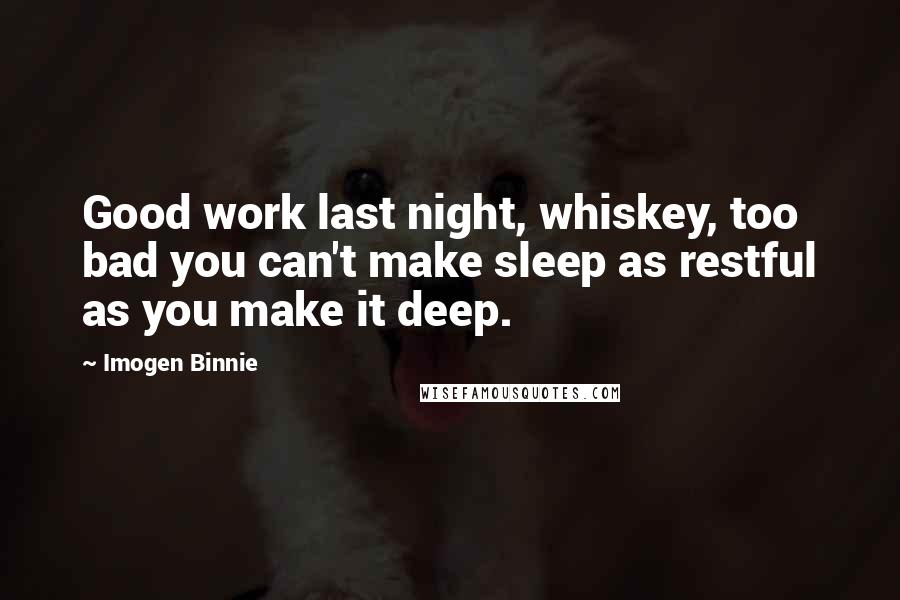 Imogen Binnie Quotes: Good work last night, whiskey, too bad you can't make sleep as restful as you make it deep.