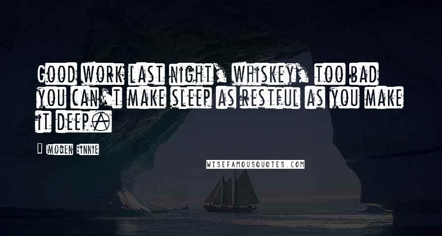 Imogen Binnie Quotes: Good work last night, whiskey, too bad you can't make sleep as restful as you make it deep.