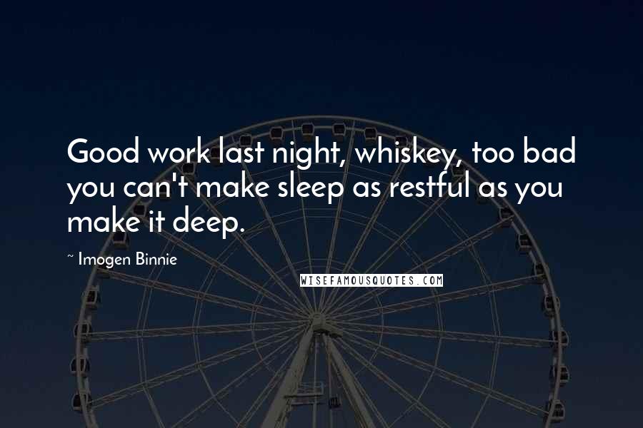 Imogen Binnie Quotes: Good work last night, whiskey, too bad you can't make sleep as restful as you make it deep.