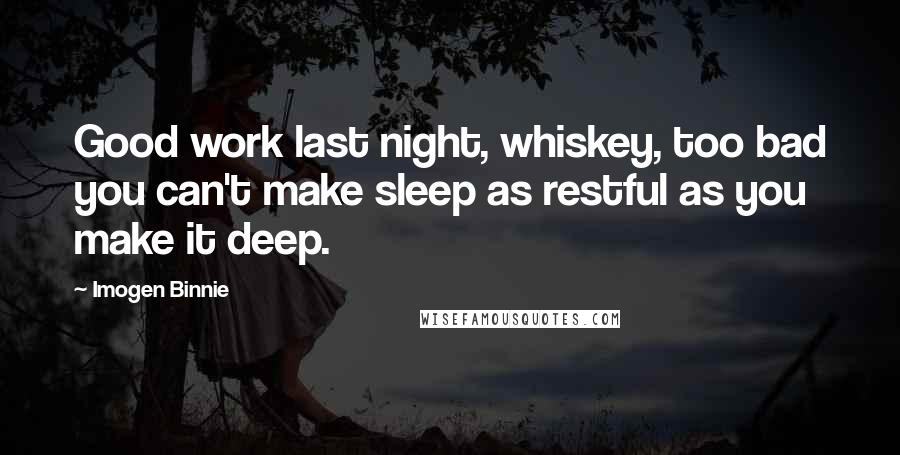 Imogen Binnie Quotes: Good work last night, whiskey, too bad you can't make sleep as restful as you make it deep.