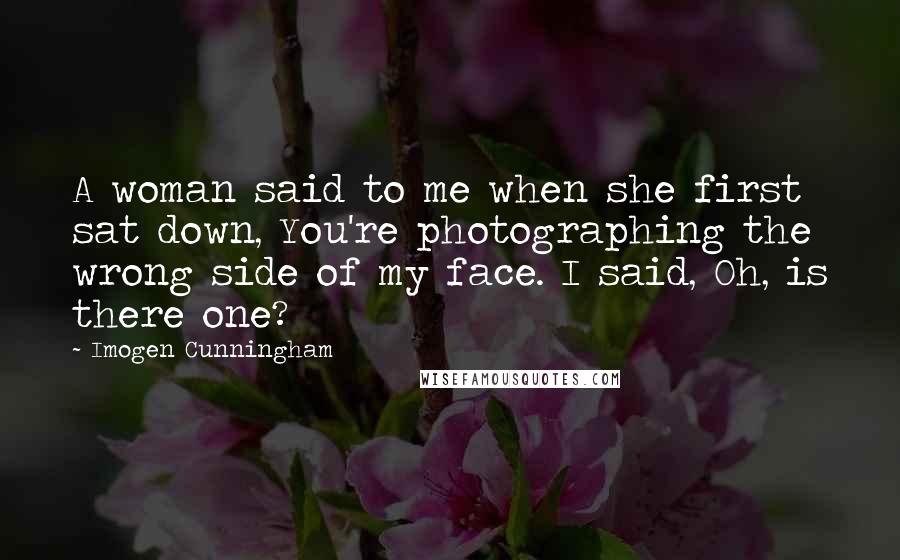 Imogen Cunningham Quotes: A woman said to me when she first sat down, You're photographing the wrong side of my face. I said, Oh, is there one?