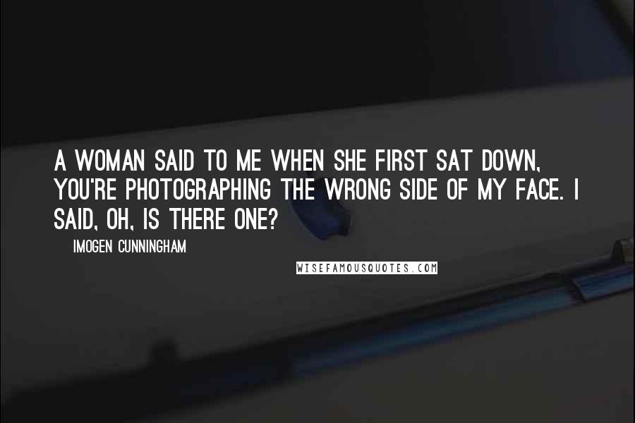 Imogen Cunningham Quotes: A woman said to me when she first sat down, You're photographing the wrong side of my face. I said, Oh, is there one?