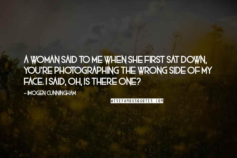 Imogen Cunningham Quotes: A woman said to me when she first sat down, You're photographing the wrong side of my face. I said, Oh, is there one?