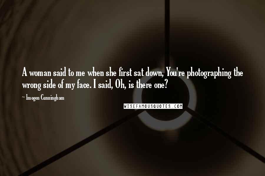 Imogen Cunningham Quotes: A woman said to me when she first sat down, You're photographing the wrong side of my face. I said, Oh, is there one?