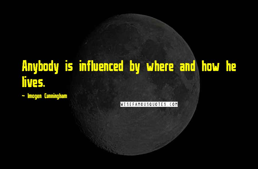 Imogen Cunningham Quotes: Anybody is influenced by where and how he lives.