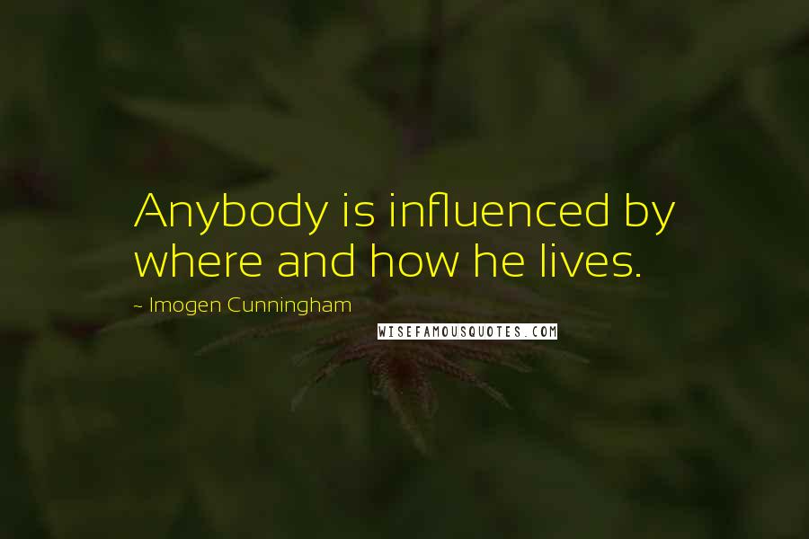 Imogen Cunningham Quotes: Anybody is influenced by where and how he lives.