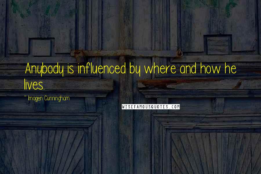Imogen Cunningham Quotes: Anybody is influenced by where and how he lives.