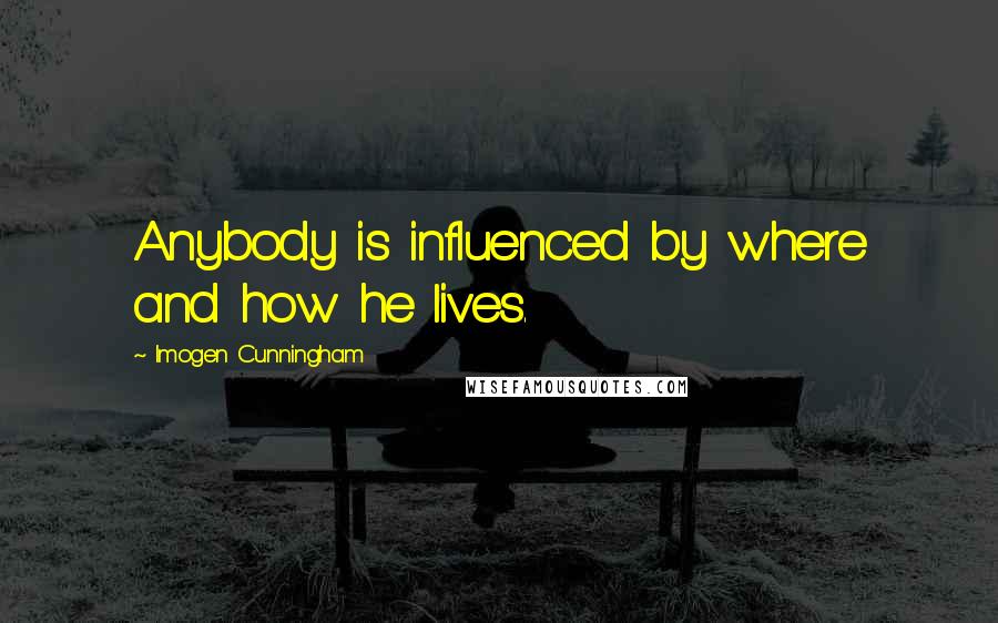 Imogen Cunningham Quotes: Anybody is influenced by where and how he lives.