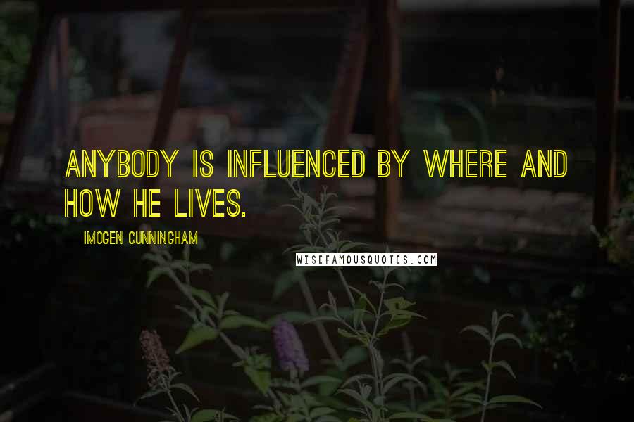 Imogen Cunningham Quotes: Anybody is influenced by where and how he lives.