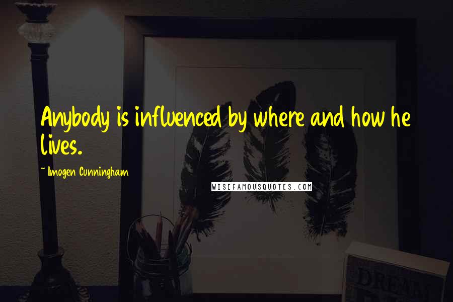 Imogen Cunningham Quotes: Anybody is influenced by where and how he lives.