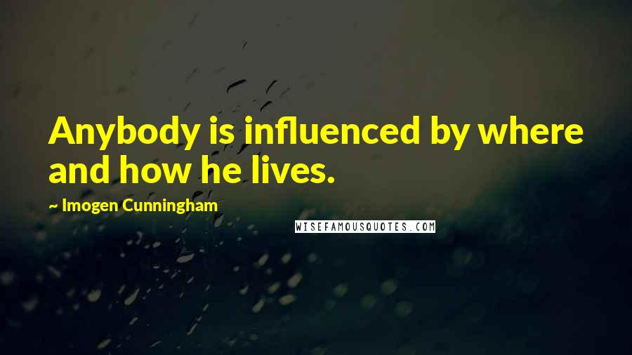 Imogen Cunningham Quotes: Anybody is influenced by where and how he lives.