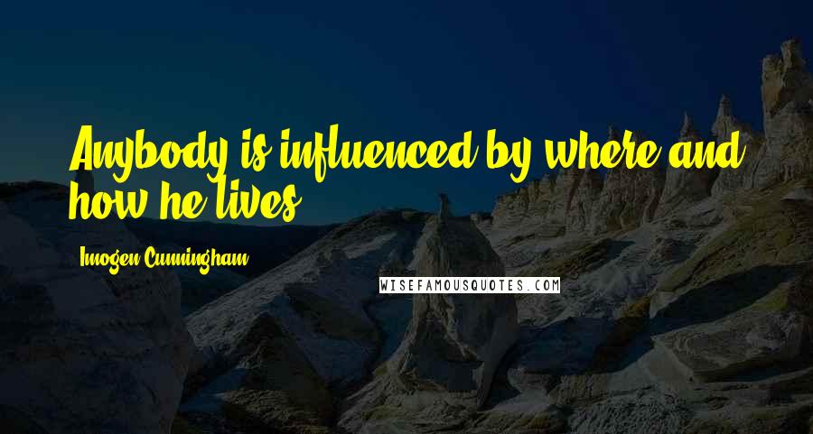 Imogen Cunningham Quotes: Anybody is influenced by where and how he lives.