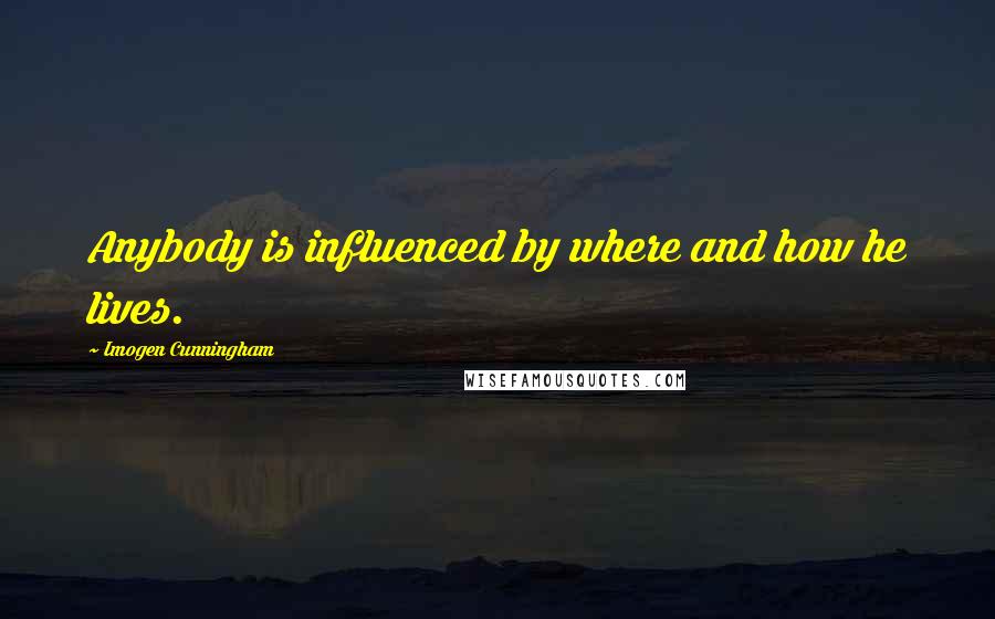 Imogen Cunningham Quotes: Anybody is influenced by where and how he lives.