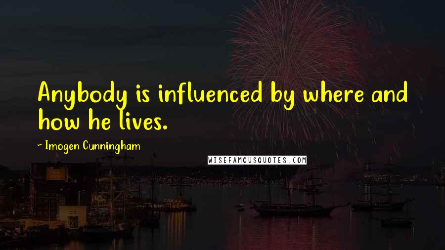 Imogen Cunningham Quotes: Anybody is influenced by where and how he lives.